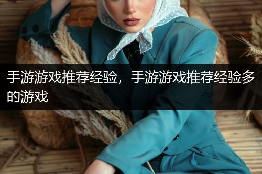 手游游戏推荐经验，手游游戏推荐经验多的游戏