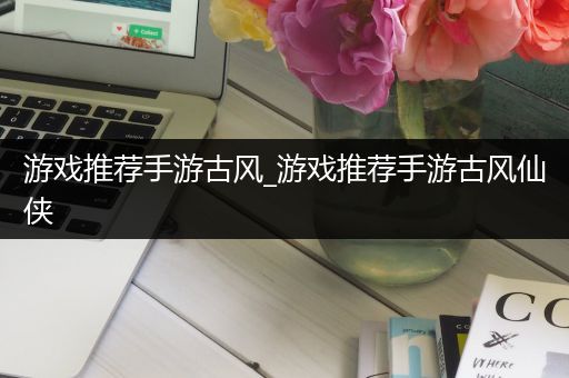 游戏推荐手游古风_游戏推荐手游古风仙侠