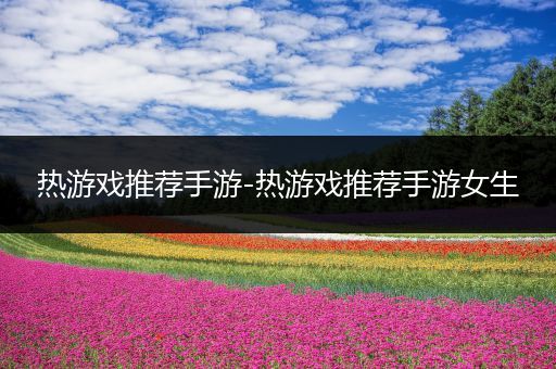热游戏推荐手游-热游戏推荐手游女生