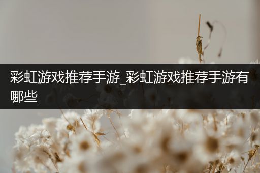 彩虹游戏推荐手游_彩虹游戏推荐手游有哪些