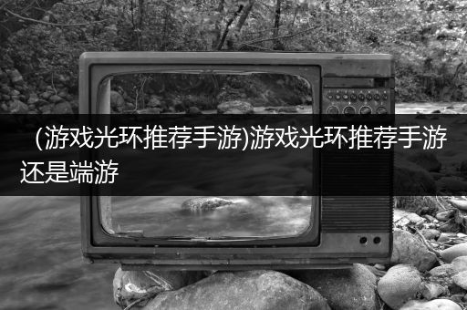 （游戏光环推荐手游)游戏光环推荐手游还是端游