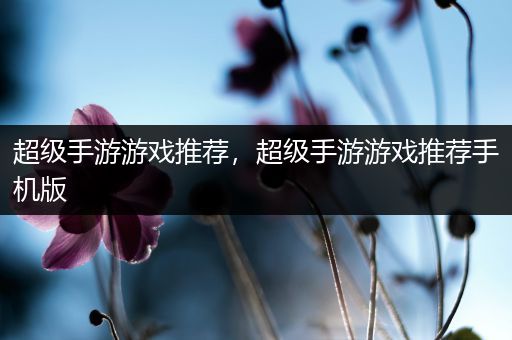 超级手游游戏推荐，超级手游游戏推荐手机版
