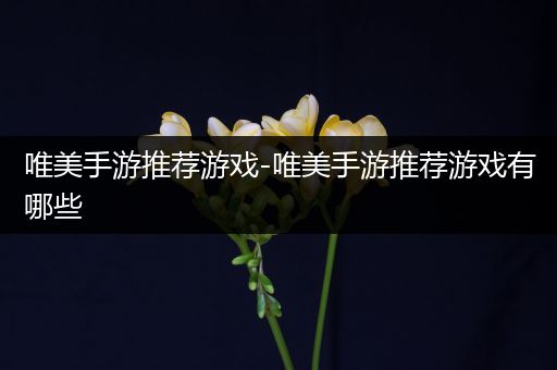 唯美手游推荐游戏-唯美手游推荐游戏有哪些