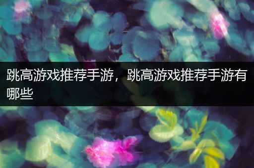跳高游戏推荐手游，跳高游戏推荐手游有哪些