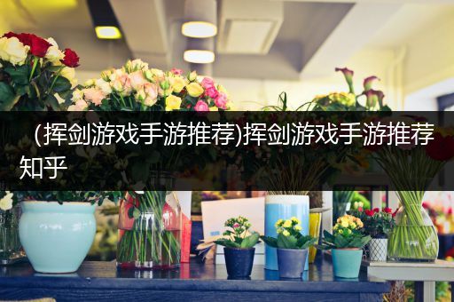 （挥剑游戏手游推荐)挥剑游戏手游推荐知乎