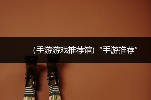 （手游游戏推荐馆)“手游推荐”