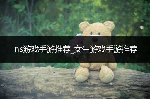 ns游戏手游推荐_女生游戏手游推荐