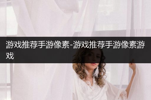 游戏推荐手游像素-游戏推荐手游像素游戏