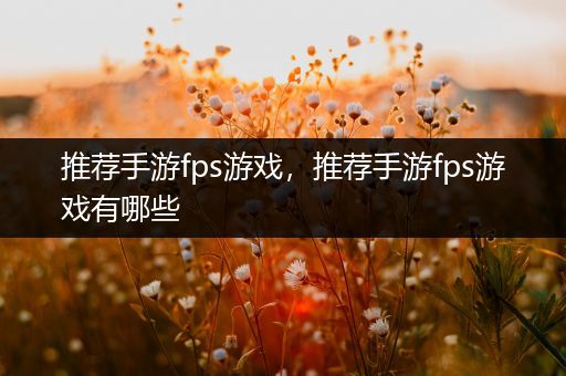 推荐手游fps游戏，推荐手游fps游戏有哪些