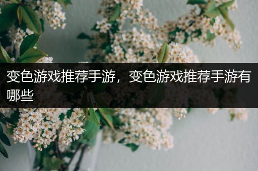 变色游戏推荐手游，变色游戏推荐手游有哪些