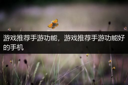 游戏推荐手游功能，游戏推荐手游功能好的手机
