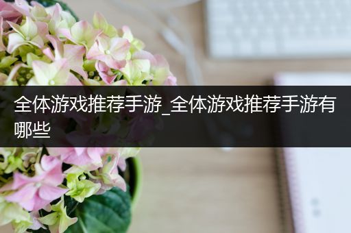 全体游戏推荐手游_全体游戏推荐手游有哪些