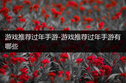 游戏推荐过年手游-游戏推荐过年手游有哪些