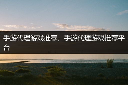 手游代理游戏推荐，手游代理游戏推荐平台
