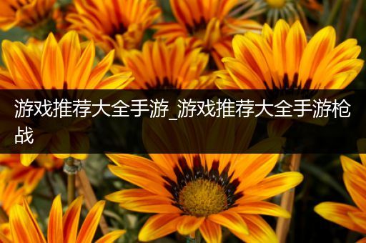 游戏推荐大全手游_游戏推荐大全手游枪战