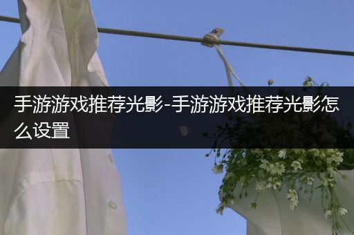 手游游戏推荐光影-手游游戏推荐光影怎么设置