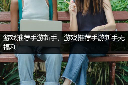 游戏推荐手游新手，游戏推荐手游新手无福利