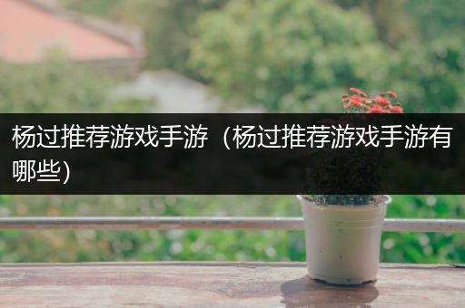 杨过推荐游戏手游（杨过推荐游戏手游有哪些）