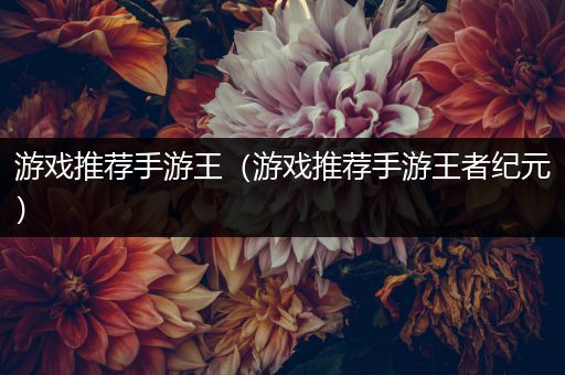 游戏推荐手游王（游戏推荐手游王者纪元）