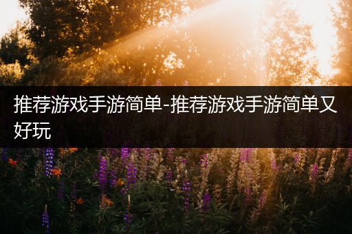 推荐游戏手游简单-推荐游戏手游简单又好玩