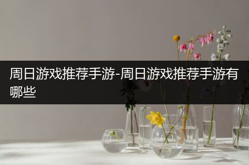 周日游戏推荐手游-周日游戏推荐手游有哪些
