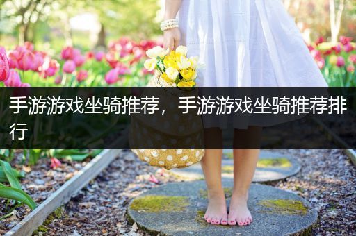 手游游戏坐骑推荐，手游游戏坐骑推荐排行