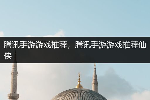 腾讯手游游戏推荐，腾讯手游游戏推荐仙侠