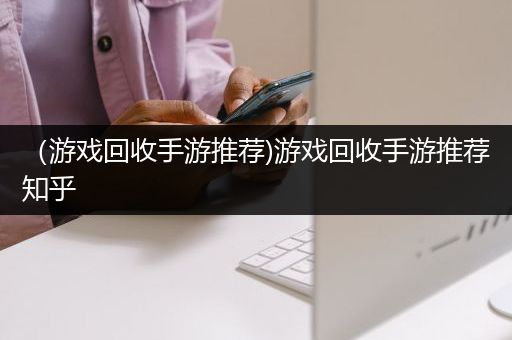 （游戏回收手游推荐)游戏回收手游推荐知乎