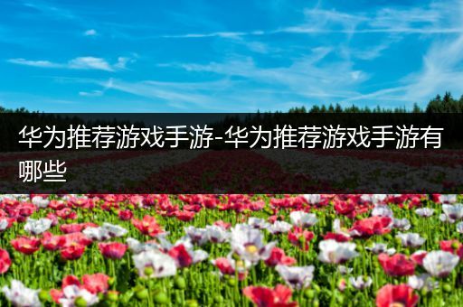 华为推荐游戏手游-华为推荐游戏手游有哪些