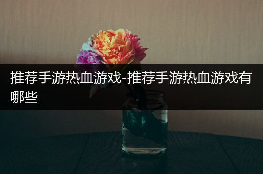 推荐手游热血游戏-推荐手游热血游戏有哪些