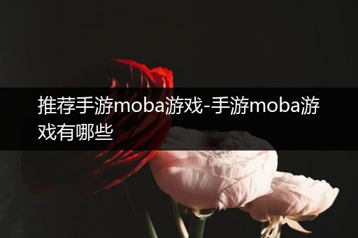 推荐手游moba游戏-手游moba游戏有哪些
