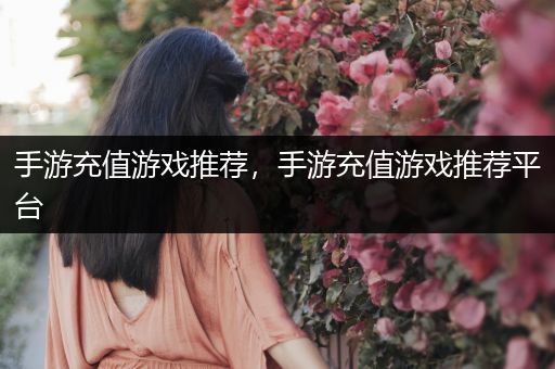 手游充值游戏推荐，手游充值游戏推荐平台