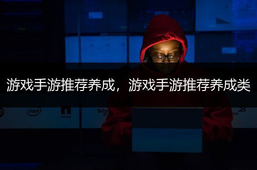 游戏手游推荐养成，游戏手游推荐养成类