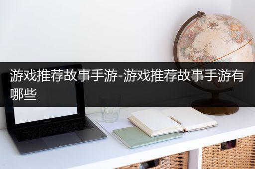 游戏推荐故事手游-游戏推荐故事手游有哪些