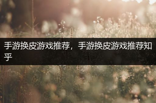 手游换皮游戏推荐，手游换皮游戏推荐知乎