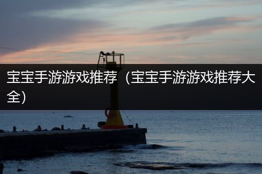 宝宝手游游戏推荐（宝宝手游游戏推荐大全）