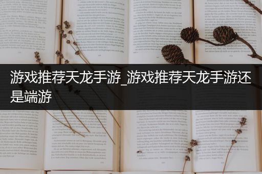 游戏推荐天龙手游_游戏推荐天龙手游还是端游