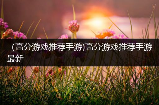 （高分游戏推荐手游)高分游戏推荐手游最新