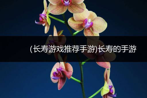 （长寿游戏推荐手游)长寿的手游