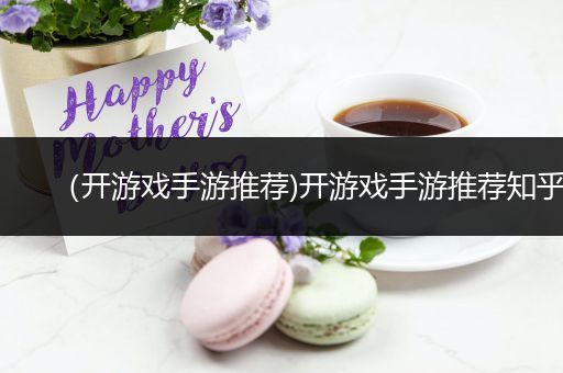 （开游戏手游推荐)开游戏手游推荐知乎