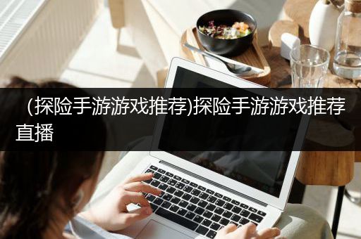 （探险手游游戏推荐)探险手游游戏推荐直播
