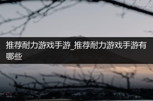 推荐耐力游戏手游_推荐耐力游戏手游有哪些
