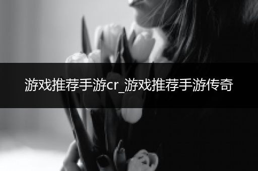 游戏推荐手游cr_游戏推荐手游传奇