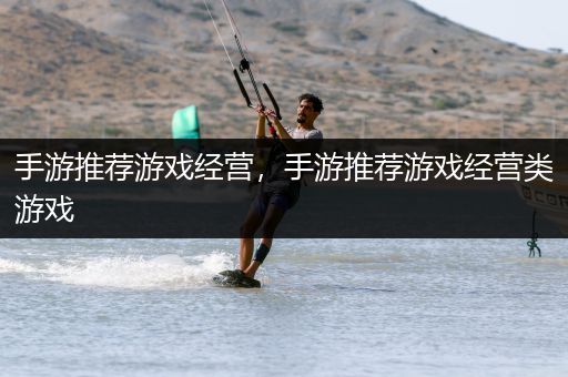 手游推荐游戏经营，手游推荐游戏经营类游戏