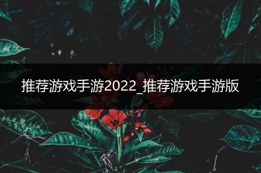 推荐游戏手游2022_推荐游戏手游版