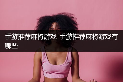手游推荐麻将游戏-手游推荐麻将游戏有哪些