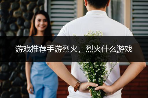 游戏推荐手游烈火，烈火什么游戏