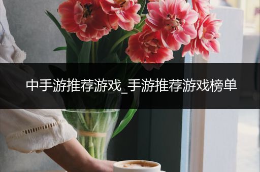 中手游推荐游戏_手游推荐游戏榜单