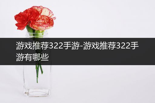 游戏推荐322手游-游戏推荐322手游有哪些