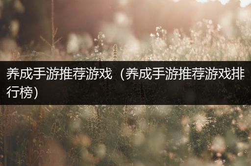 养成手游推荐游戏（养成手游推荐游戏排行榜）